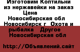 Изготовим Коптильни из нержавейки на заказ › Цена ­ 5 000 - Новосибирская обл., Новосибирск г. Охота и рыбалка » Другое   . Новосибирская обл.